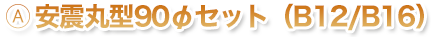 安震丸型90φセット(B12/B16)